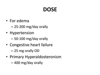 DOSE
• For edema
– 25-200 mg/day orally
• Hypertension
– 50-100 mg/day orally
• Congestive heart failure
– 25 mg orally OD
• Primary Hyperaldosteronism
– 400 mg/day orally
 