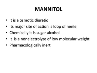 MANNITOL
• It is a osmotic diuretic
• Its major site of action is loop of henle
• Chemically it is sugar alcohol
• It is a nonelectrolyte of low molecular weight
• Pharmacologically inert
 
