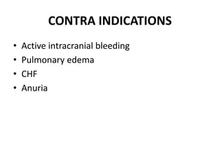 CONTRA INDICATIONS
• Active intracranial bleeding
• Pulmonary edema
• CHF
• Anuria
 