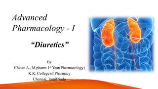 Advanced
Pharmacology - I
“Diuretics”
By
Chetan A., M.pharm 1st Year(Pharmacology)
K.K. College of Pharmacy
Chennai, TamilNadu
 