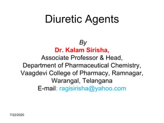 7/22/2020
Diuretic Agents
By
Dr. Kalam Sirisha,
Associate Professor & Head,
Department of Pharmaceutical Chemistry,
Vaagdevi College of Pharmacy, Ramnagar,
Warangal, Telangana
E-mail: ragisirisha@yahoo.com
 