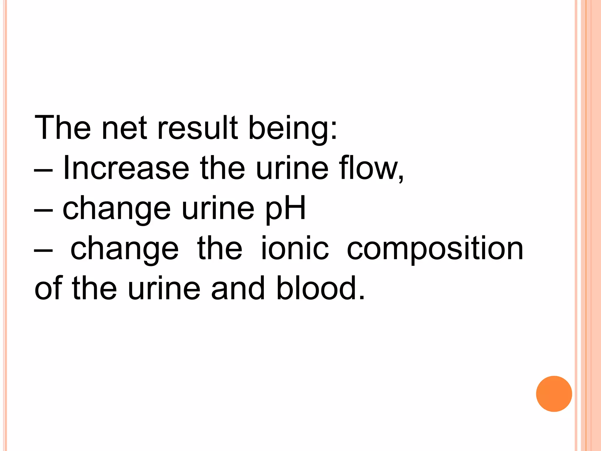 The net result being:
– Increase the urine flow,
– change urine pH
– change the ionic composition
of the urine and blood.
 
