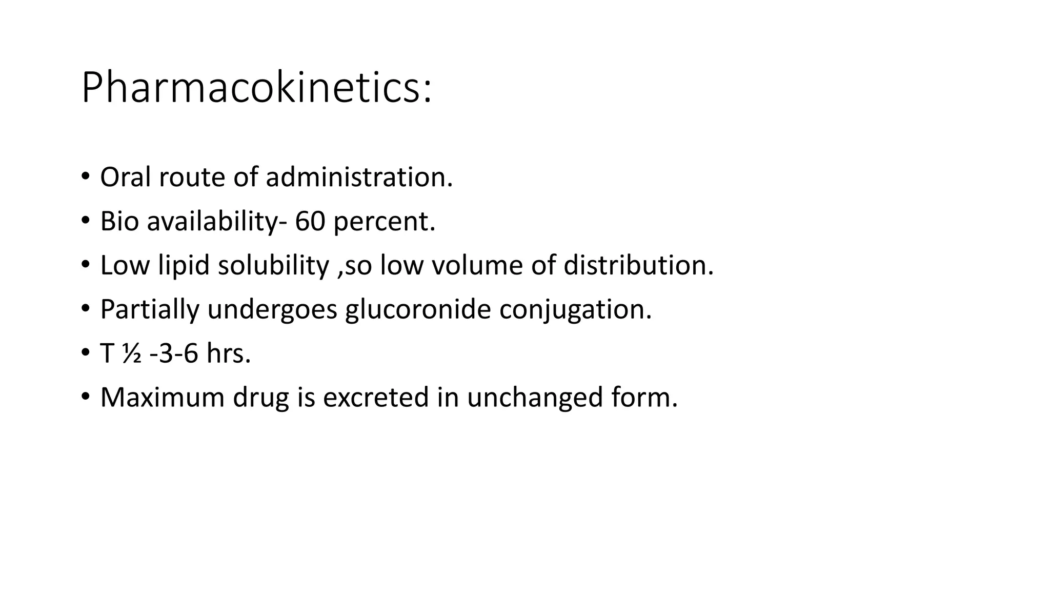 Pharmacokinetics:
• Oral route of administration.
• Bio availability- 60 percent.
• Low lipid solubility ,so low volume of distribution.
• Partially undergoes glucoronide conjugation.
• T ½ -3-6 hrs.
• Maximum drug is excreted in unchanged form.
 