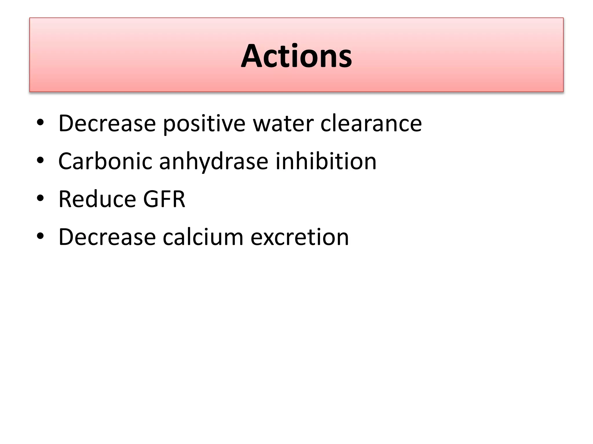 Actions
• Decrease positive water clearance
• Carbonic anhydrase inhibition
• Reduce GFR
• Decrease calcium excretion
 
