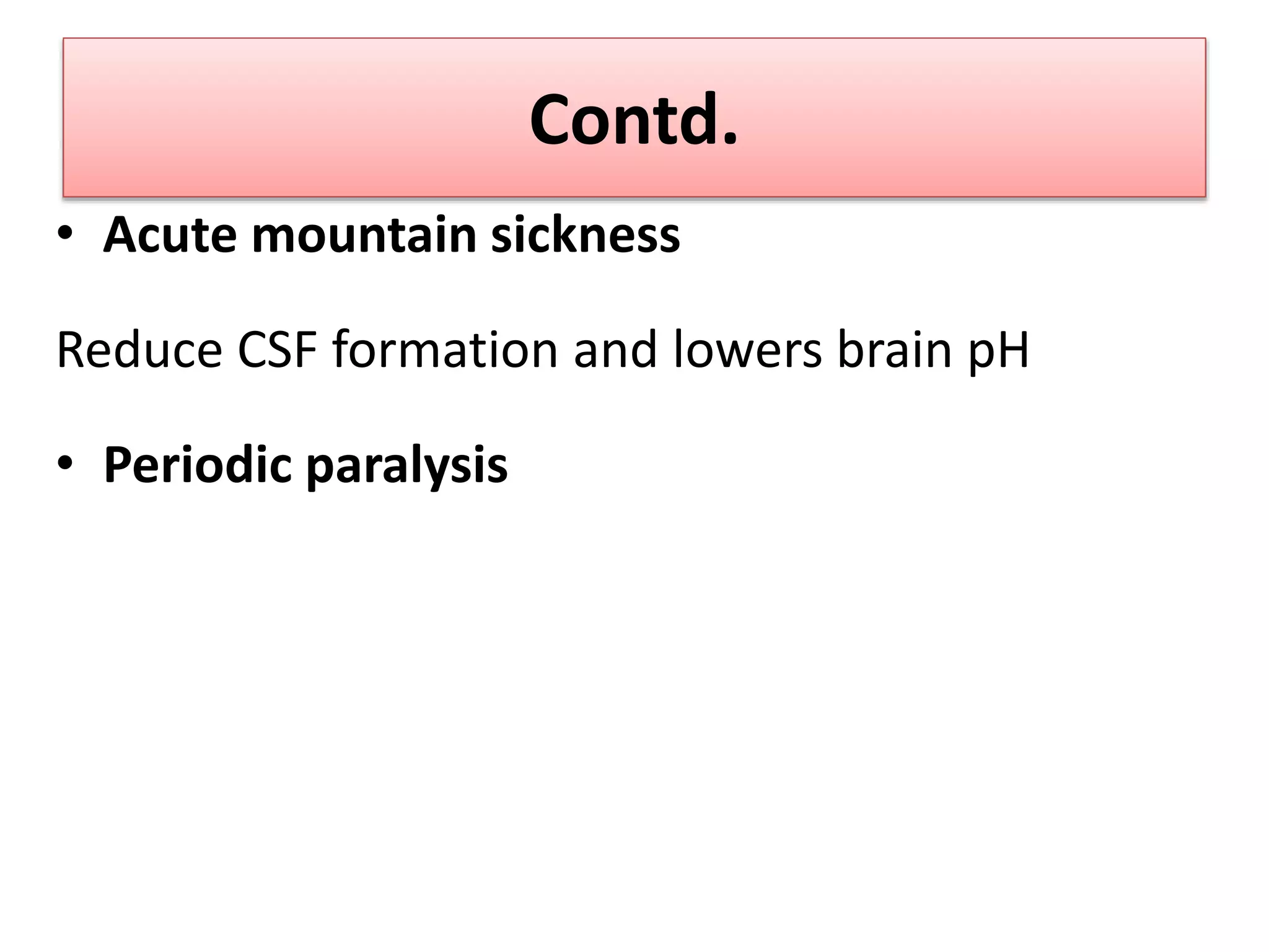 Contd.
• Acute mountain sickness
Reduce CSF formation and lowers brain pH
• Periodic paralysis
 