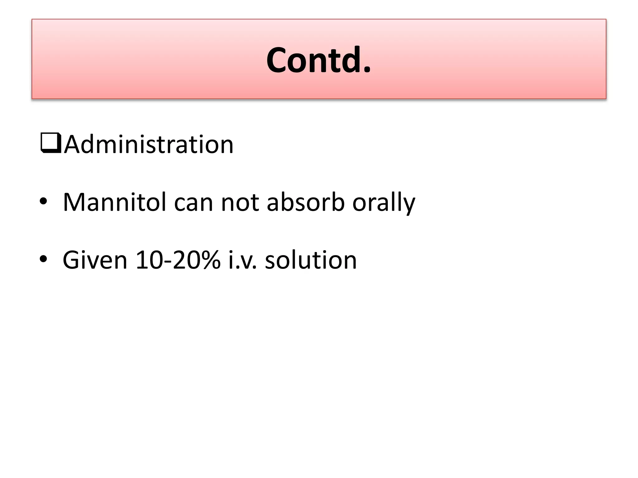 Contd.
Administration
• Mannitol can not absorb orally
• Given 10-20% i.v. solution
 