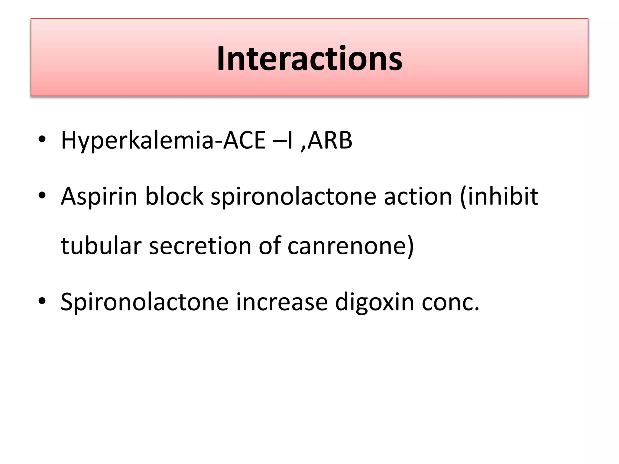 Interactions
• Hyperkalemia-ACE –I ,ARB
• Aspirin block spironolactone action (inhibit
tubular secretion of canrenone)
• Spironolactone increase digoxin conc.
 