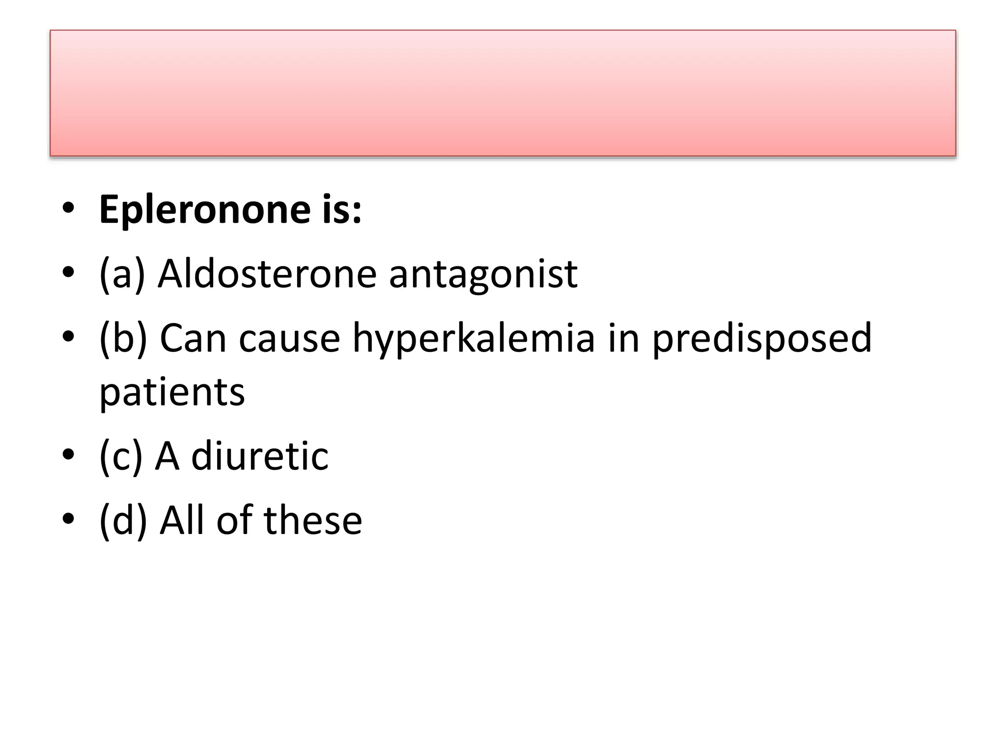 • Epleronone is:
• (a) Aldosterone antagonist
• (b) Can cause hyperkalemia in predisposed
patients
• (c) A diuretic
• (d) All of these
 