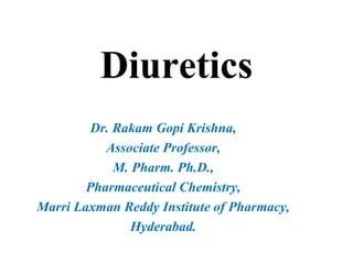 Diuretics
Dr. Rakam Gopi Krishna,
Associate Professor,
M. Pharm. Ph.D.,
Pharmaceutical Chemistry,
Marri Laxman Reddy Institute of Pharmacy,
Hyderabad.
 