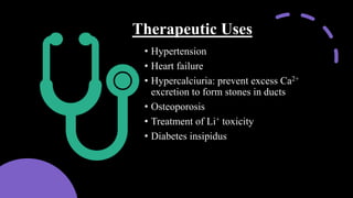 Therapeutic Uses
• Hypertension
• Heart failure
• Hypercalciuria: prevent excess Ca2+
excretion to form stones in ducts
• Osteoporosis
• Treatment of Li+ toxicity
• Diabetes insipidus
 
