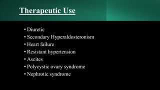 Therapeutic Use
• Diuretic
• Secondary Hyperaldosteronism
• Heart failure
• Resistant hypertension
• Ascites
• Polycystic ovary syndrome
• Nephrotic syndrome
 