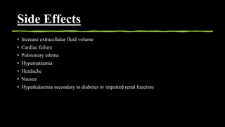 Side Effects
• Increase extracellular fluid volume
• Cardiac failure
• Pulmonary edema
• Hypernatremia
• Headache
• Nausea
• Hyperkalaemia secondary to diabetes or impaired renal function
 