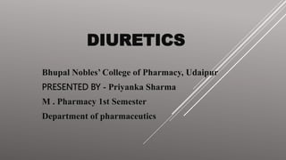 DIURETICS
Bhupal Nobles’ College of Pharmacy, Udaipur
PRESENTED BY - Priyanka Sharma
M . Pharmacy 1st Semester
Department of pharmaceutics
 