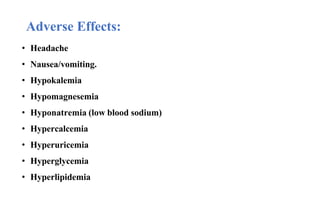 • Headache
• Nausea/vomiting.
• Hypokalemia
• Hypomagnesemia
• Hyponatremia (low blood sodium)
• Hypercalcemia
• Hyperuricemia
• Hyperglycemia
• Hyperlipidemia
Adverse Effects:
 