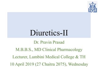 Diuretics-II
Dr. Pravin Prasad
M.B.B.S., MD Clinical Pharmacology
Lecturer, Lumbini Medical College & TH
10 April 2019 (27 Chaitra 2075), Wednesday
 