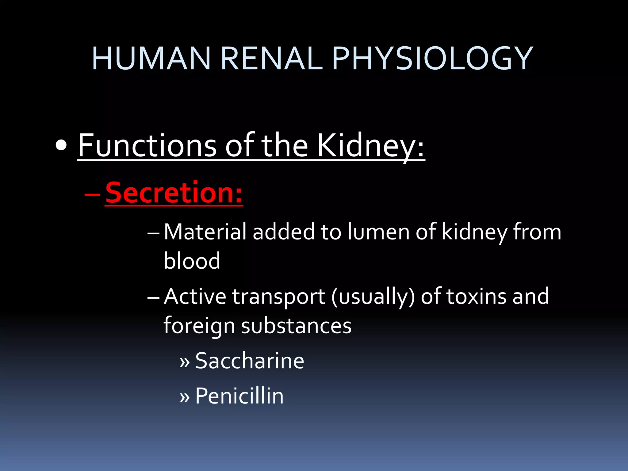 HUMAN RENAL PHYSIOLOGY
• Functions of the Kidney:
–Secretion:
– Material added to lumen of kidney from
blood
– Active transport (usually) of toxins and
foreign substances
» Saccharine
» Penicillin
 