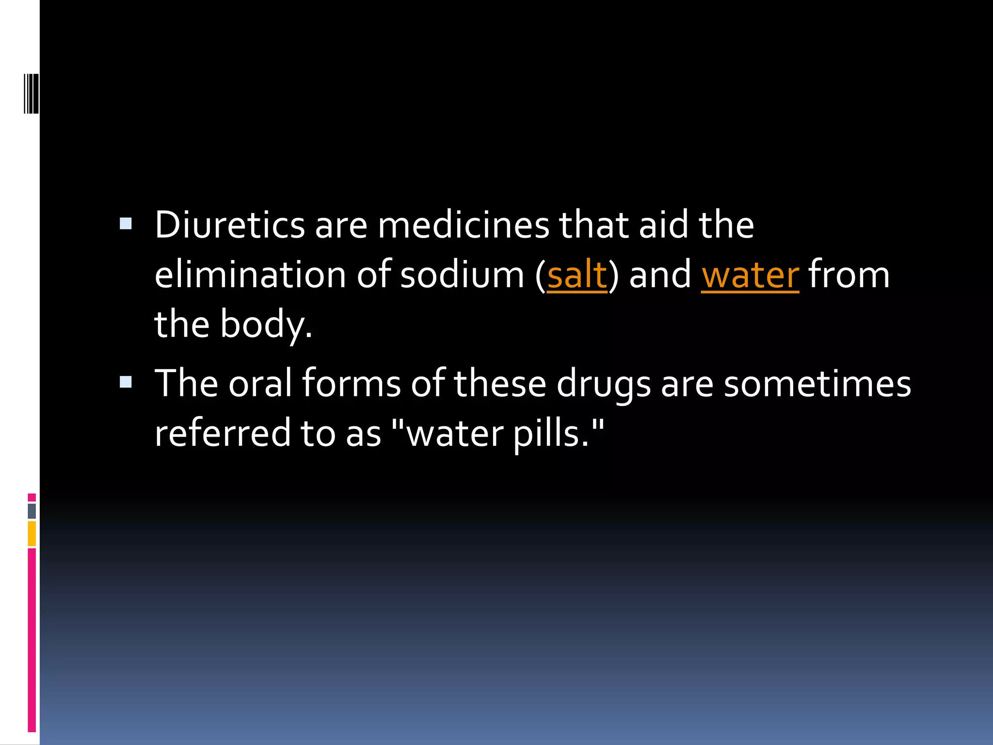 Diuretics are medicines that aid the
elimination of sodium (salt) and water from
the body.
 The oral forms of these drugs are sometimes
referred to as "water pills."
 