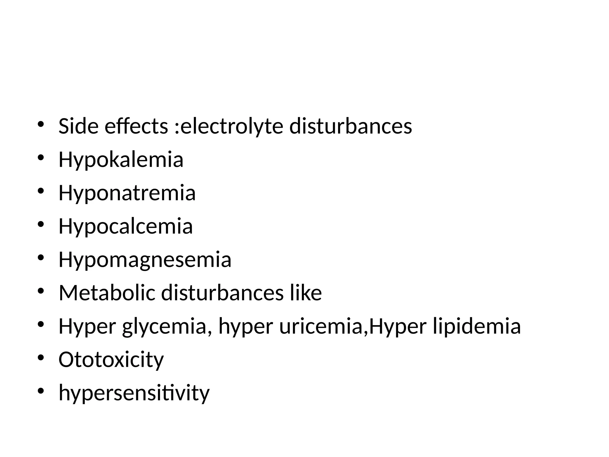 • Side effects :electrolyte disturbances
• Hypokalemia
• Hyponatremia
• Hypocalcemia
• Hypomagnesemia
• Metabolic disturbances like
• Hyper glycemia, hyper uricemia,Hyper lipidemia
• Ototoxicity
• hypersensitivity
 