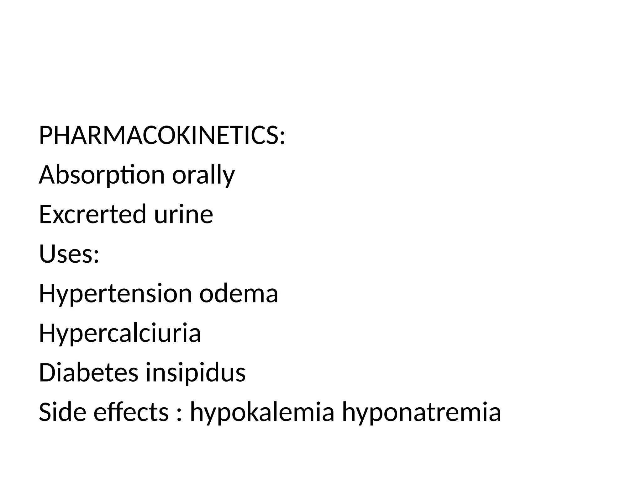 PHARMACOKINETICS:
Absorption orally
Excrerted urine
Uses:
Hypertension odema
Hypercalciuria
Diabetes insipidus
Side effects : hypokalemia hyponatremia
 