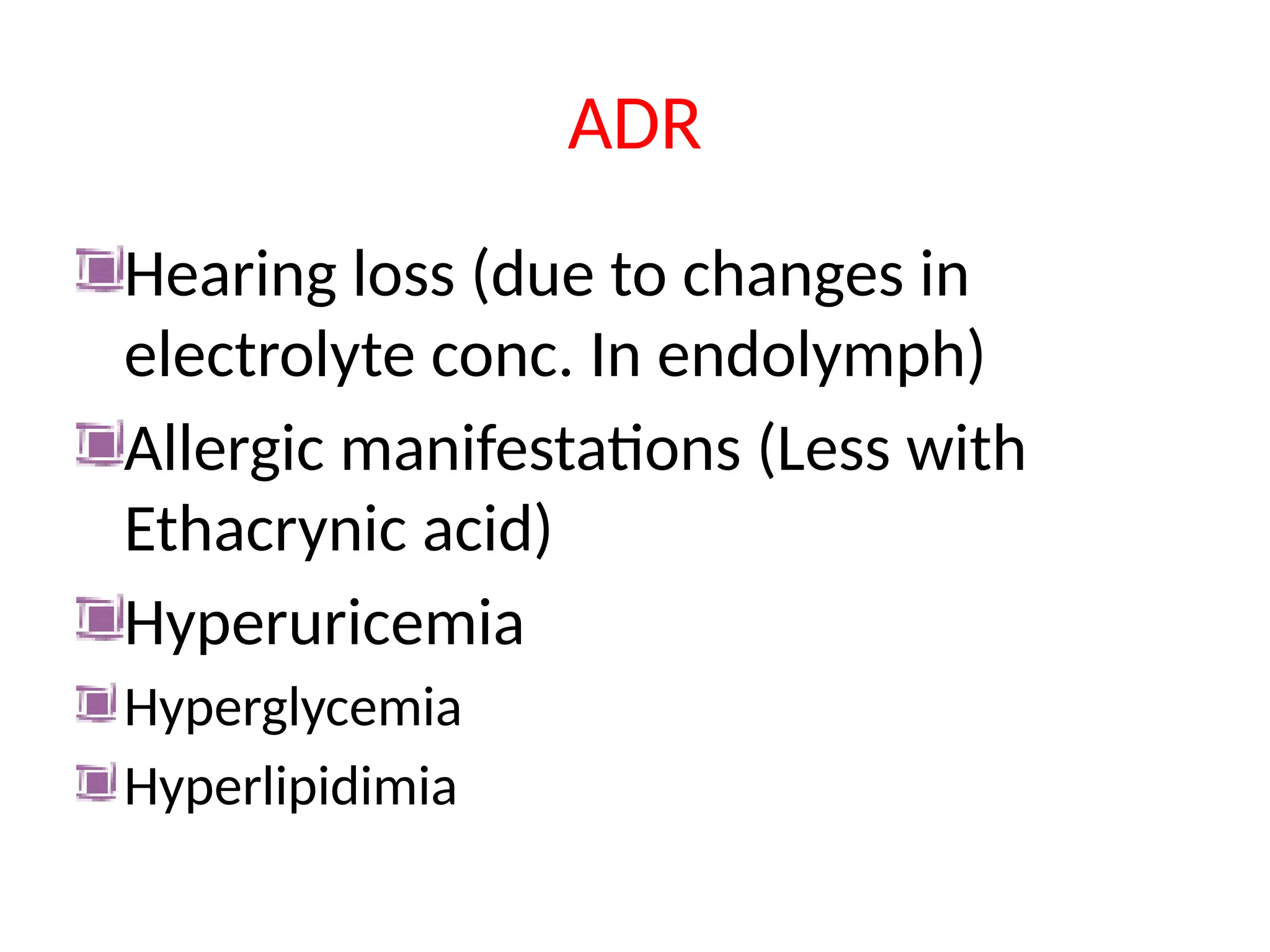 ADR
Hearing loss (due to changes in
electrolyte conc. In endolymph)
Allergic manifestations (Less with
Ethacrynic acid)
Hyperuricemia
Hyperglycemia
Hyperlipidimia
 