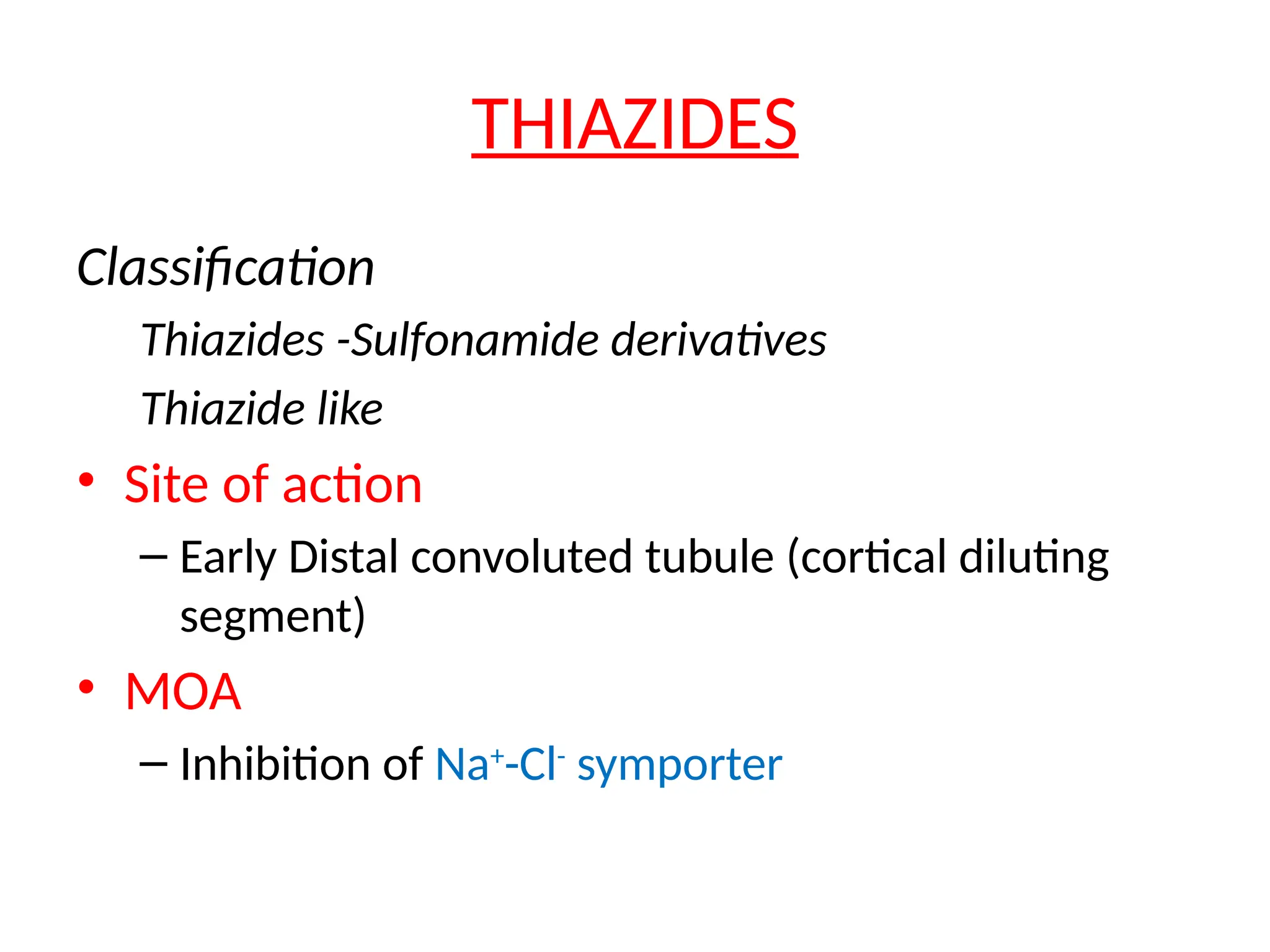 THIAZIDES
Classification
Thiazides -Sulfonamide derivatives
Thiazide like
• Site of action
– Early Distal convoluted tubule (cortical diluting
segment)
• MOA
– Inhibition of Na+
-Cl-
symporter
 