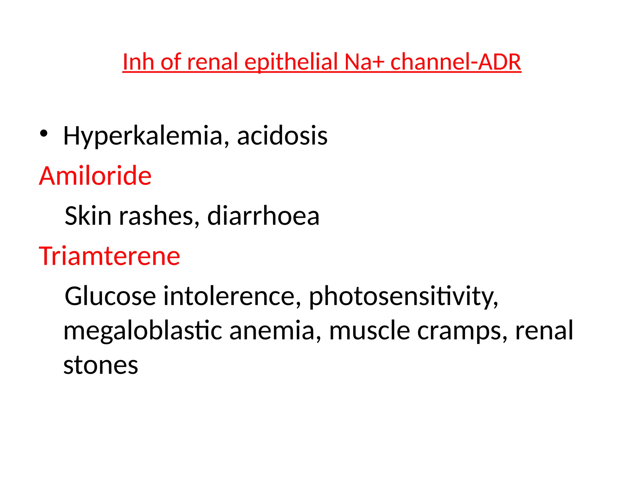 Inh of renal epithelial Na+ channel-ADR
• Hyperkalemia, acidosis
Amiloride
Skin rashes, diarrhoea
Triamterene
Glucose intolerence, photosensitivity,
megaloblastic anemia, muscle cramps, renal
stones
 