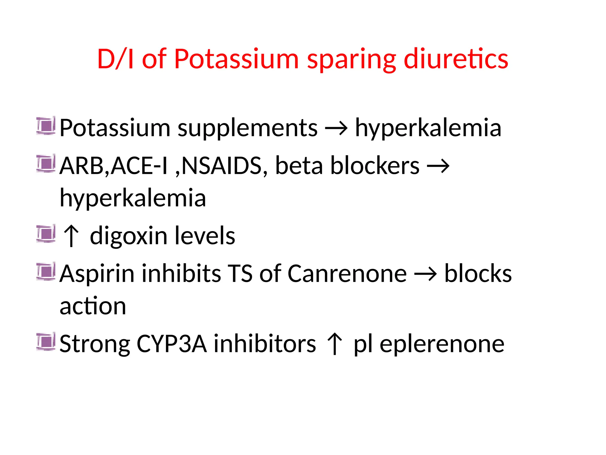 D/I of Potassium sparing diuretics
Potassium supplements → hyperkalemia
ARB,ACE-I ,NSAIDS, beta blockers →
hyperkalemia
↑ digoxin levels
Aspirin inhibits TS of Canrenone → blocks
action
Strong CYP3A inhibitors ↑ pl eplerenone
 