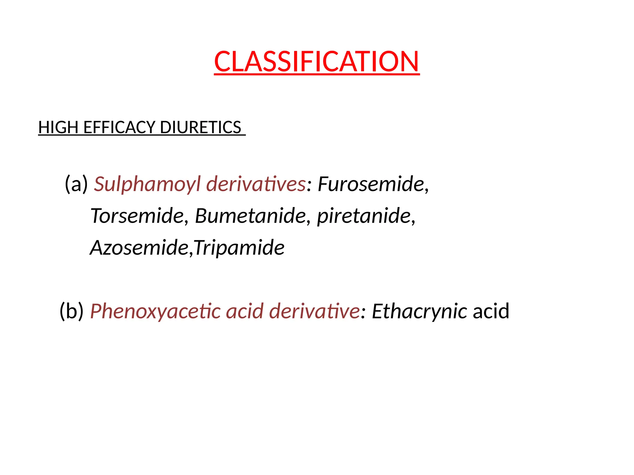 CLASSIFICATION
HIGH EFFICACY DIURETICS
(a) Sulphamoyl derivatives: Furosemide,
Torsemide, Bumetanide, piretanide,
Azosemide,Tripamide
(b) Phenoxyacetic acid derivative: Ethacrynic acid
 