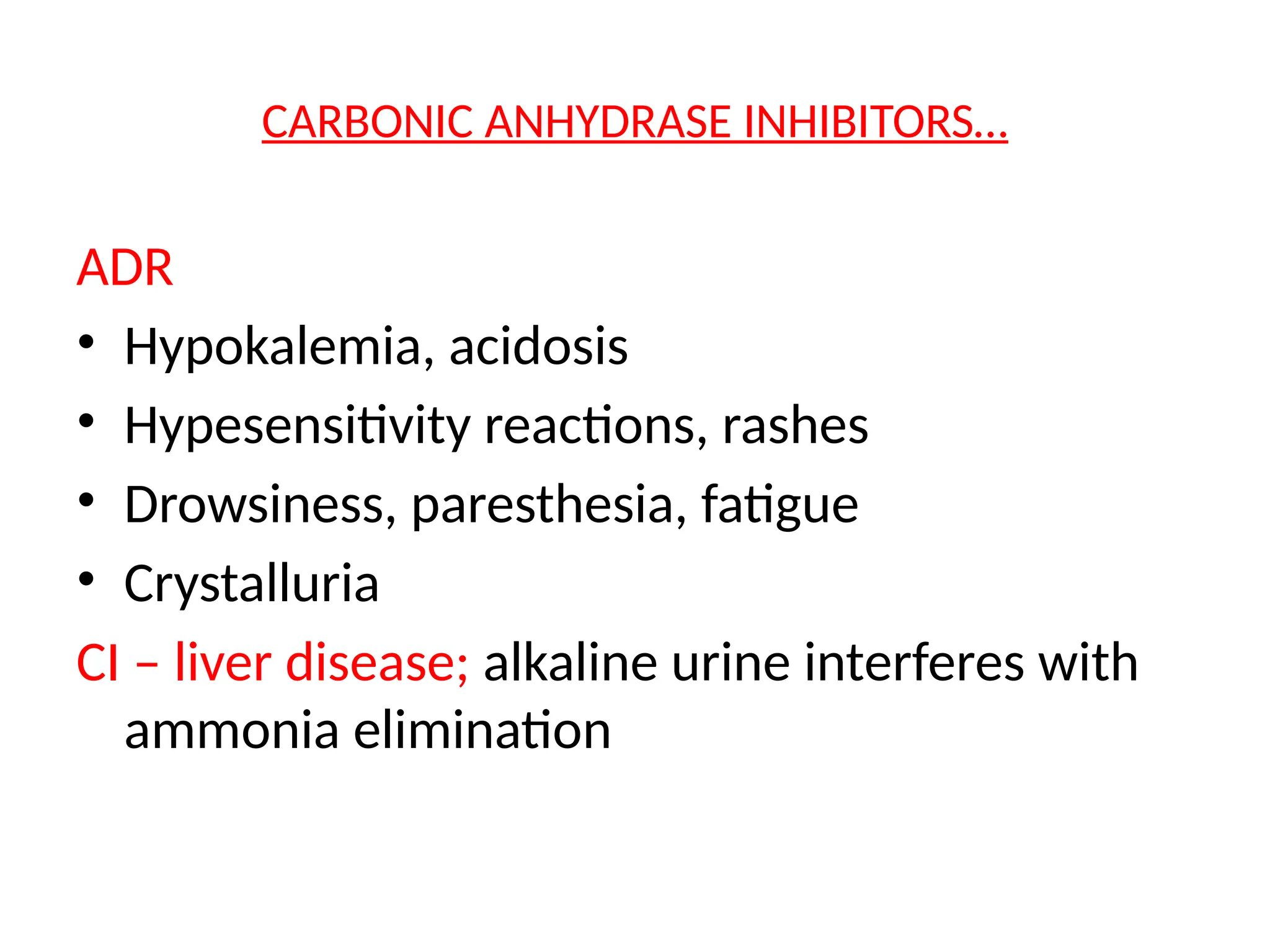 CARBONIC ANHYDRASE INHIBITORS…
ADR
• Hypokalemia, acidosis
• Hypesensitivity reactions, rashes
• Drowsiness, paresthesia, fatigue
• Crystalluria
CI – liver disease; alkaline urine interferes with
ammonia elimination
 