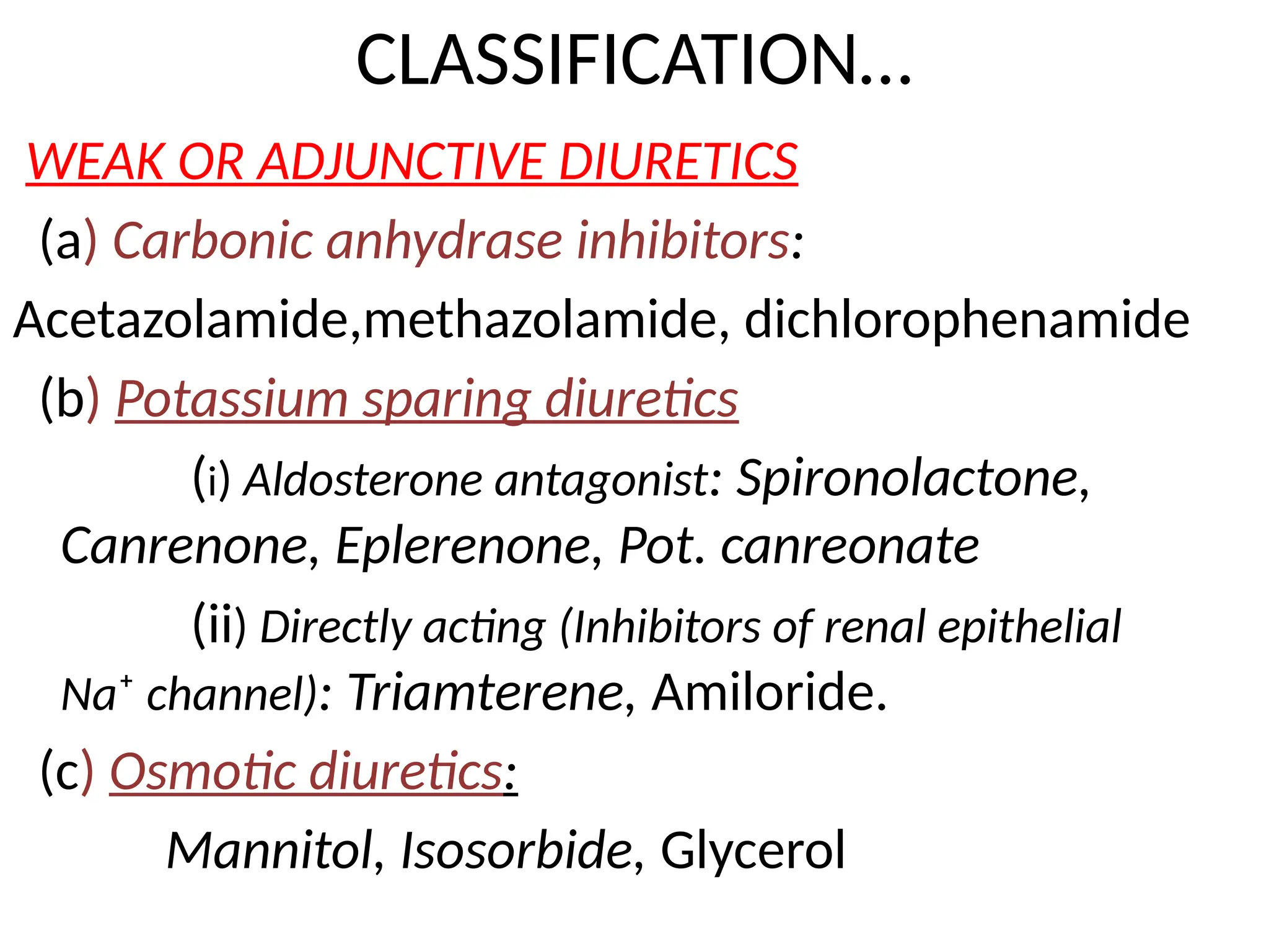 CLASSIFICATION…
WEAK OR ADJUNCTIVE DIURETICS
(a) Carbonic anhydrase inhibitors:
Acetazolamide,methazolamide, dichlorophenamide
(b) Potassium sparing diuretics
(i) Aldosterone antagonist: Spironolactone,
Canrenone, Eplerenone, Pot. canreonate
(ii) Directly acting (Inhibitors of renal epithelial
Na⁺ channel): Triamterene, Amiloride.
(c) Osmotic diuretics:
Mannitol, Isosorbide, Glycerol
 