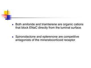    Both amiloride and triamterene are organic cations
    that block ENaC directly from the luminal surface.

   Spironolactone and eplerenone are competitive
    antagonists of the mineralocorticoid receptor.
 