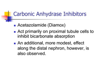 Carbonic Anhydrase Inhibitors
   Acetazolamide (Diamox)
   Act primarily on proximal tubule cells to
    inhibit bicarbonate absorption
   An additional, more modest, effect
    along the distal nephron, however, is
    also observed.
 