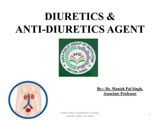 DIURETICS &
ANTI-DIURETICS AGENT
By:- Dr. Manish Pal Singh,
Associate Professor
1
AGRA PUBLIC PHARMACY COLLEGE,
ARTONI, AGRA, UP, INDIA
 