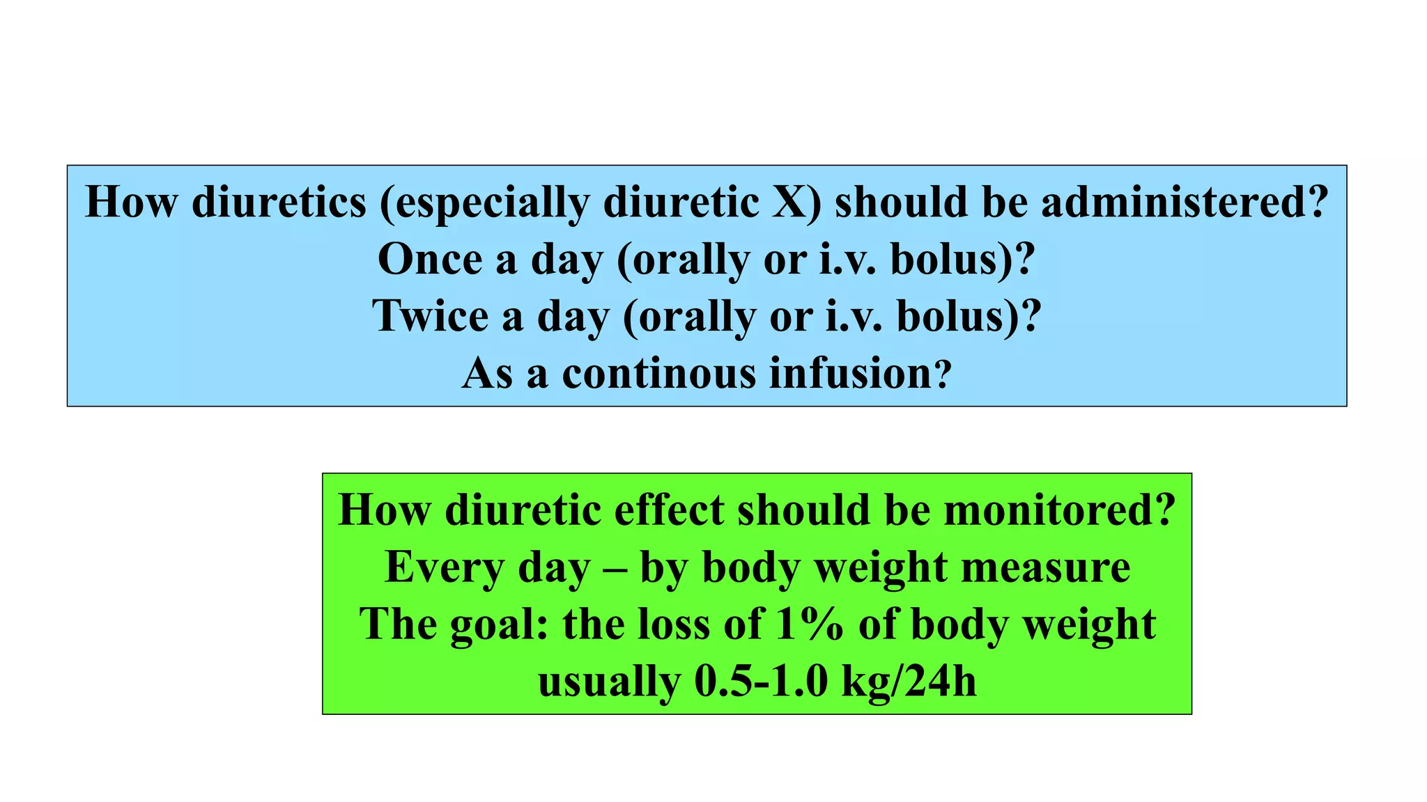 How diuretic effect should be monitored?
Every day – by body weight measure
The goal: the loss of 1% of body weight
usually 0.5-1.0 kg/24h
How diuretics (especially diuretic X) should be administered?
Once a day (orally or i.v. bolus)?
Twice a day (orally or i.v. bolus)?
As a continous infusion?
 