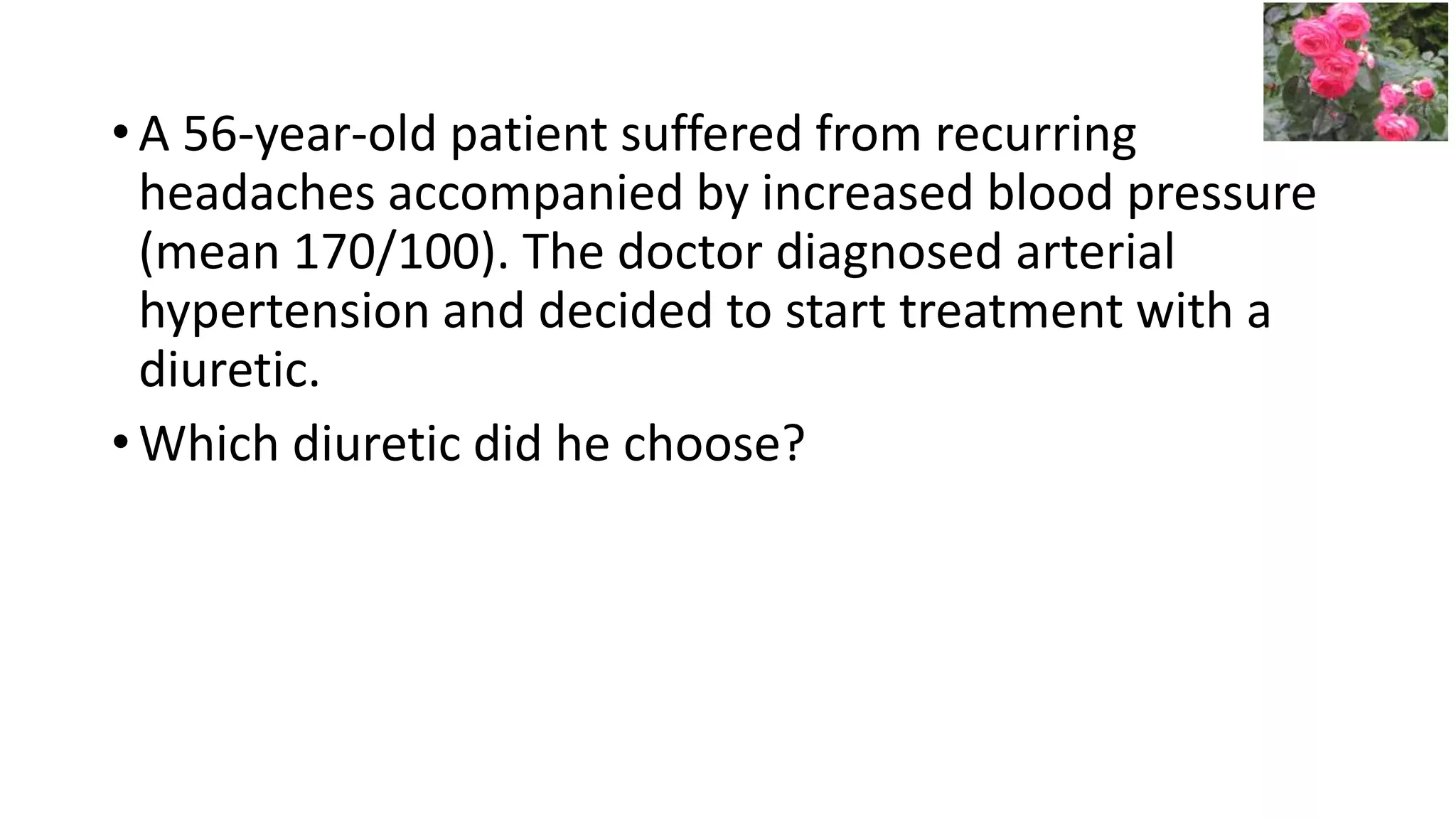 • A 56-year-old patient suffered from recurring
headaches accompanied by increased blood pressure
(mean 170/100). The doctor diagnosed arterial
hypertension and decided to start treatment with a
diuretic.
• Which diuretic did he choose?
 