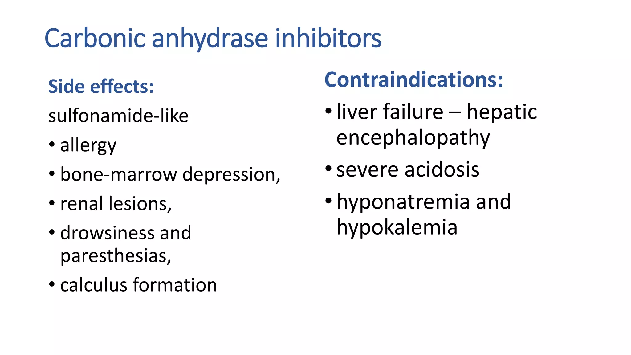 Carbonic anhydrase inhibitors
Side effects:
sulfonamide-like
• allergy
• bone-marrow depression,
• renal lesions,
• drowsiness and
paresthesias,
• calculus formation
Contraindications:
•liver failure – hepatic
encephalopathy
•severe acidosis
•hyponatremia and
hypokalemia
 