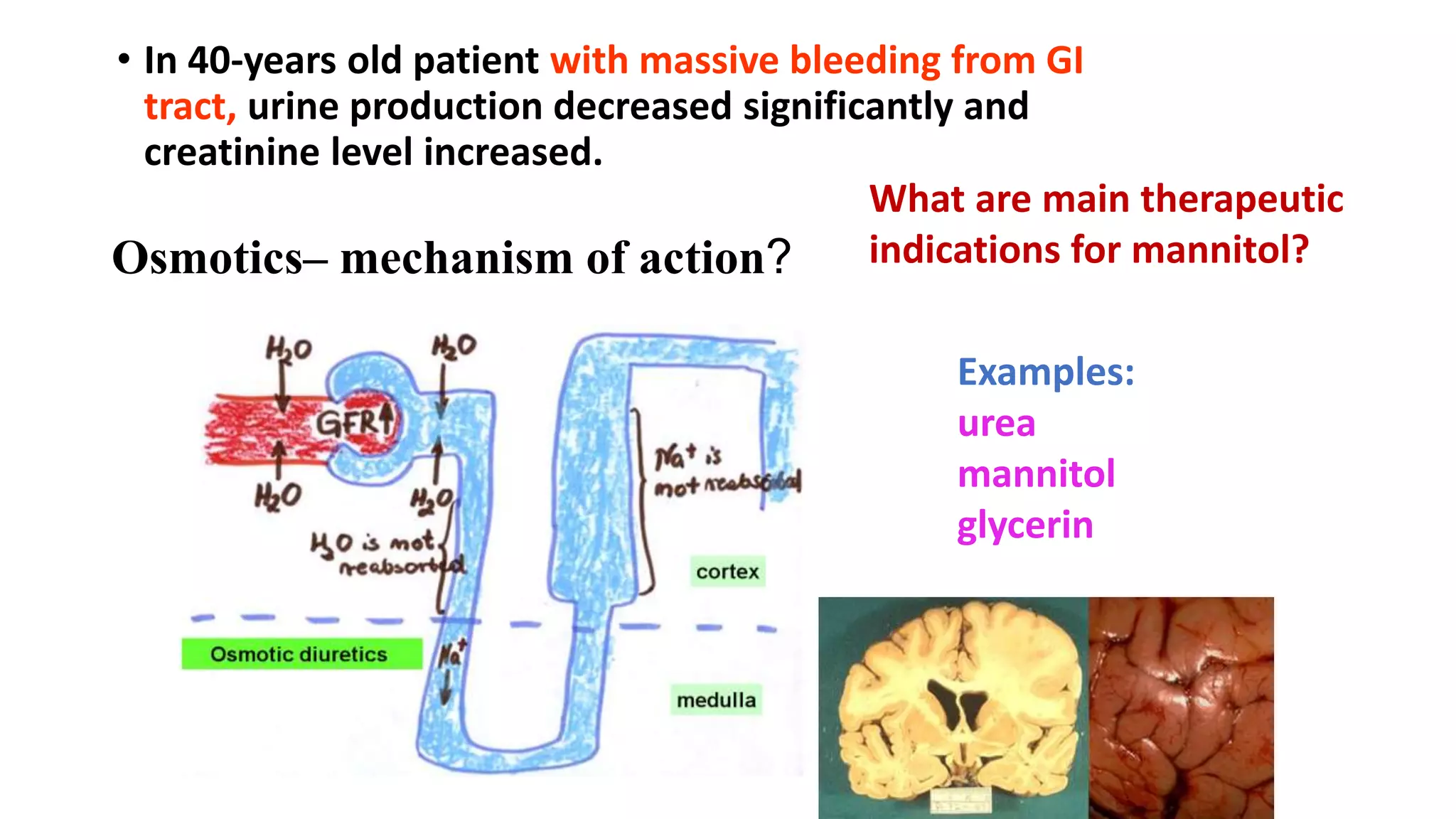 • In 40-years old patient with massive bleeding from GI
tract, urine production decreased significantly and
creatinine level increased.
What are main therapeutic
indications for mannitol?
Osmotics– mechanism of action?
Examples:
urea
mannitol
glycerin
 