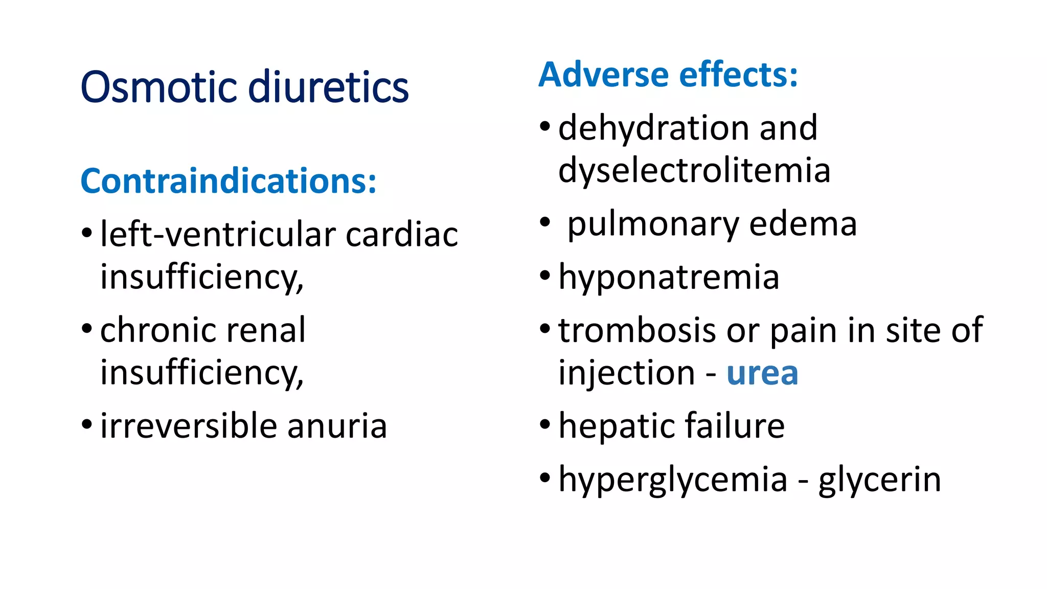 Osmotic diuretics
Contraindications:
• left-ventricular cardiac
insufficiency,
• chronic renal
insufficiency,
• irreversible anuria
Adverse effects:
•dehydration and
dyselectrolitemia
• pulmonary edema
•hyponatremia
•trombosis or pain in site of
injection - urea
•hepatic failure
•hyperglycemia - glycerin
 