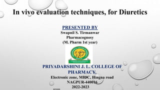 PRESENTED BY
Swapnil S. Tirmanwar
Pharmacognosy
(M. Pharm 1st year)
PRIYADARSHINI J. L. COLLEGE OF
PHARMACY,
Electronic zone, MIDC, Hingna road
NAGPUR-440016
2022-2023
In vivo evaluation techniques, for Diuretics
WOX888
1
 