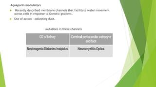 Aquaporin modulators
 Recently described membrane channels that facilitate water movement
across cells in response to Osmotic gradient.
 Site of action - collecting duct.
Mutations in these channels
 
