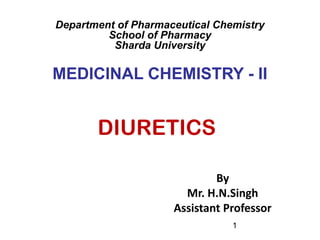 1
DIURETICS
Department of Pharmaceutical Chemistry
School of Pharmacy
Sharda University
MEDICINAL CHEMISTRY - II
By
Mr. H.N.Singh
Assistant Professor
 