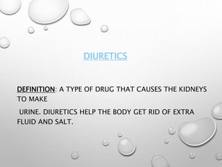DEFINITION: A TYPE OF DRUG THAT CAUSES THE KIDNEYS
TO MAKE
URINE. DIURETICS HELP THE BODY GET RID OF EXTRA
FLUID AND SALT.
DIURETICS
 