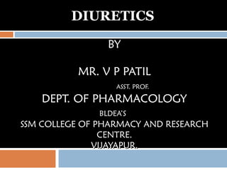 DIURETICS
BYBY
MR. V P PATILMR. V P PATIL
ASST. PROF.ASST. PROF.
DEPT. OF PHARMACOLOGYDEPT. OF PHARMACOLOGY
BLDEA’SBLDEA’S
SSM COLLEGE OF PHARMACY AND RESEARCHSSM COLLEGE OF PHARMACY AND RESEARCH
CENTRE.CENTRE.
VIJAYAPUR.VIJAYAPUR.
 