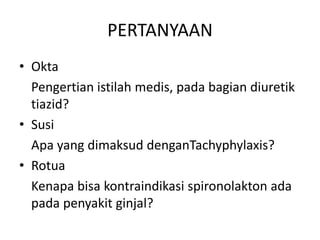 PERTANYAAN
• Okta
Pengertian istilah medis, pada bagian diuretik
tiazid?
• Susi
Apa yang dimaksud denganTachyphylaxis?
• Rotua
Kenapa bisa kontraindikasi spironolakton ada
pada penyakit ginjal?
 