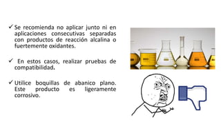  Se recomienda no aplicar junto ni en
aplicaciones consecutivas separadas
con productos de reacción alcalina o
fuertemente oxidantes.
 En estos casos, realizar pruebas de
compatibilidad.
 Utilice boquillas de abanico plano.
Este producto es ligeramente
corrosivo.
 