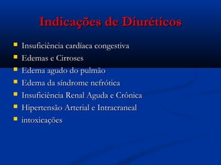 Indicações de Diuréticos
   Insuficiência cardíaca congestiva
   Edemas e Cirroses
   Edema agudo do pulmão
   Edema da síndrome nefrótica
   Insuficiência Renal Aguda e Crônica
   Hipertensão Arterial e Intracraneal
   intoxicações
 