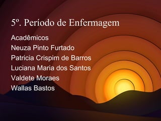 5º. Período de Enfermagem 
Acadêmicos 
Neuza Pinto Furtado 
Patricia Crispim de Barros 
Luciana Maria dos Santos 
Valdete Moraes 
Wallas Bastos 
 