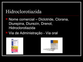 Hidroclorotiazida 
 Nome comercial – Diclotride, Clorana, 
Diurepina, Diurezin, Drenol, 
Hidroclorotiazida 
 Via de Administração - Via oral 
 