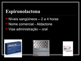 Espironolactona 
 Níveis sangüíneos – 2 a 4 horas 
 Nome comercial - Aldactone 
 Vias administração – oral 
 