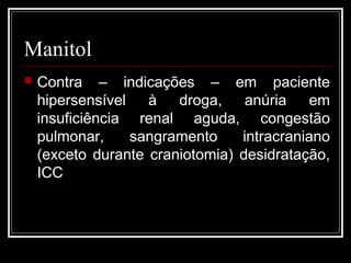Manitol 
 Contra – indicações – em paciente 
hipersensível à droga, anúria em 
insuficiência renal aguda, congestão 
pulmonar, sangramento intracraniano 
(exceto durante craniotomia) desidratação, 
ICC 
 